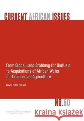 From Global Land Grabbing for Biofuels to Acquisitions of African Water for Commercial Agriculture David Ross Olanya 9789171067296 Nordic Africa Institute