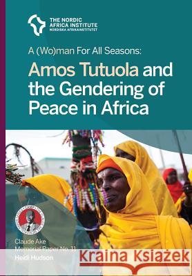 A (Wo)man for all seasons: Amos Tutuola and the Gendering of Peace in Africa Heidi Hudson 9789171068392 Nordic Africa Institute