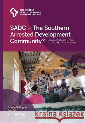 SADC - The Southern Arrested Development Community?: Enduring Challenges to Peace and Security in Southern Africa Michael Aeby 9789171068538 Nordic Africa Institute