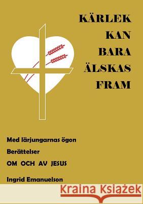 Kärlek kan bara älskas fram: Med lärjungarnas ögon. Berättelser om och av Jesus Emanuelson, Ingrid 9789174638752