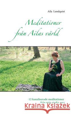 Meditationer från Ailas värld: 12 kanaliserade meditationer från min starka resa Lundquist, Aila 9789175690490 Books on Demand