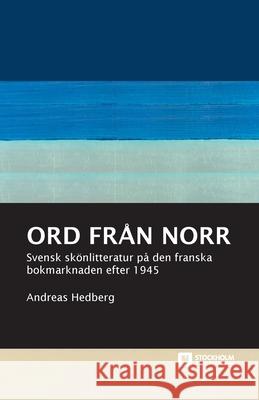 Ord från norr: Svensk skönlitteratur på den franska bokmarknaden efter 1945 Andreas Hedberg 9789176351710 Stockholm University Press