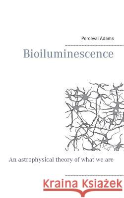 Bioiluminescence: An Astrophysical theory of what we are, and what we will be Perceval Adams 9789176997987