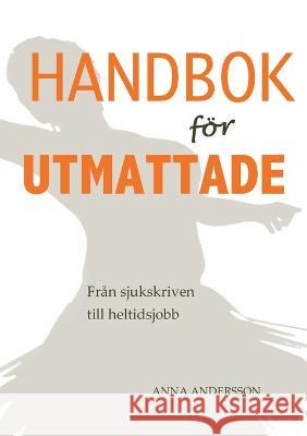 Handbok f?r utmattade: Fr?n sjukskrivning till heltidsjobb Anna Andersson 9789176999097