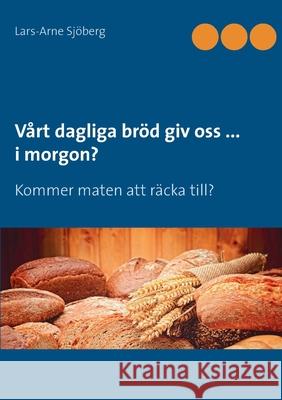 Vårt dagliga bröd giv oss ... i morgon?: Kommer maten att räcka till? Lars-Arne Sjöberg 9789178515400 Books on Demand