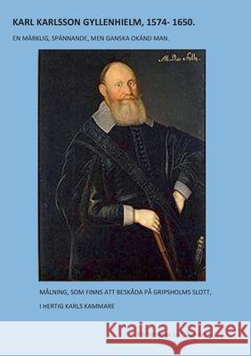 Karl Karlsson Gyllenhielm 1574 - 1650: En märklig, spännande, men ganska okänd man Leif Gunnahr 9789179693541 Books on Demand