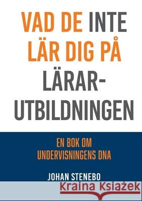 Vad de inte lär dig på Lärarutbildningen: En bok om Undervisningens DNA Johan Stenebo 9789180072212 Books on Demand