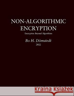 Non-Algorithmic Encryption: Encryption Beyond Algorithms Bo H Dömstedt 9789180270021 Books on Demand