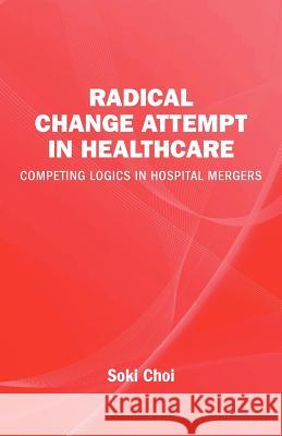 Radical Change Attempt in Healthcare - Competing Logics in Hospital Mergers Soki Choi 9789186815707