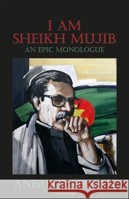 I Am Sheikh Mujib; An Epic Monologue Anisur Rahman Anisur Rahman Zaheer Ahmed 9789187341144 Dracopis Press