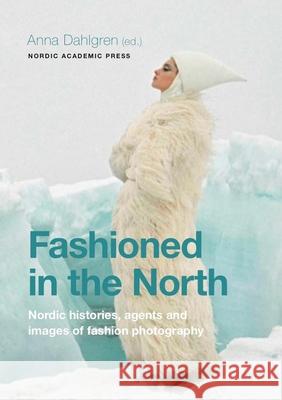 Fashioned in the North: Nordic Histories, Agents and Images of Fashion Photography Anna Dahlgren 9789188661937 Nordic Academic Press