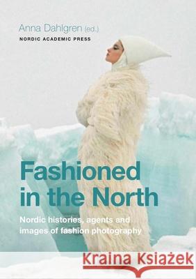 Fashioned in the North: Nordic Histories, Agents and Images of Fashion Photography Anna Dahlgren 9789188661937