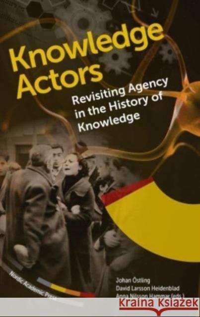 Knowledge Actors: Revisiting Agency in the History of Knowledge Johan ?stling David Larsso Anna Nilsso 9789189361652