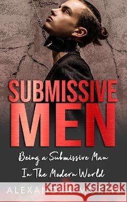 Submissive Men: Being a Submissive Man In The Modern World Alexandra Morris   9789189830172 Alexandra Morris