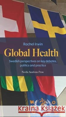 Global Health: Swedish Perspectives on Key Debates, Politics and Practice Rachel Irwin 9789189936348 Nordic Academic Press