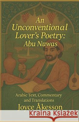 An Unconventional Lover's Poetry: Arabic Text, Commentary and Translations Joyce ?kesson 9789190108123