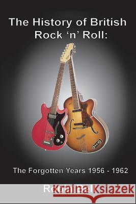 The History of British Rock 'n' Roll: The Forgotten Years 1956 - 1962 Robin Bell 9789198128376