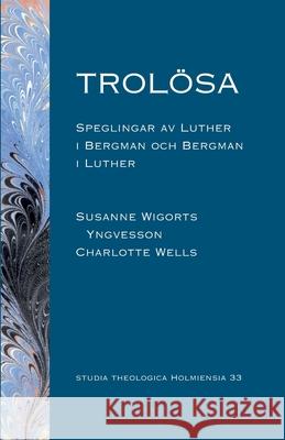 Trolösa: Speglingar av Luther i Bergman och Bergman i Luther Wigorts Yngvesson, Susanne 9789198283099 Enskilda Hogskolan Stockholm