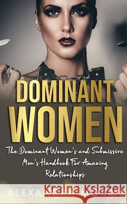 Dominant Women: The Dominant Women's and Submissive Men's Handbook For Amazing Relationships Alexandra Morris 9789198604740 Alexandra Morris