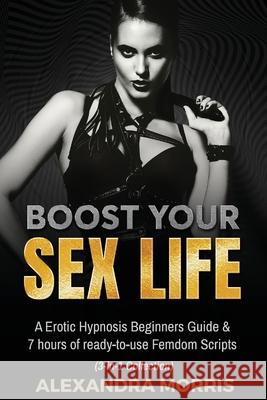 Boost Your Sex Life: A Erotic Hypnosis Beginners Guide & 7 hours of redy-to-use Femdom Scripts (3-in-1 Collection) Alexandra Morris 9789198681369 Alexandra Morris