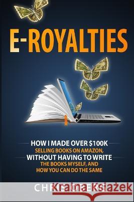 E-Royalties: How I Made Over $100K Selling Books On Amazon, Without Having To Write The Books Myself, And How You Can Do The Same Chris Oberg   9789198681406