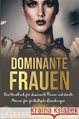 Dominante Frauen: Das Handbuch fur dominante Frauen und devote Manner fur fantastische Beziehungen Alexandra Morris   9789198681499 Alexandra Morris