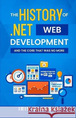 The History of .Net Web Development and the Core That Was No More Iris Classon   9789198778359 Iris Classon