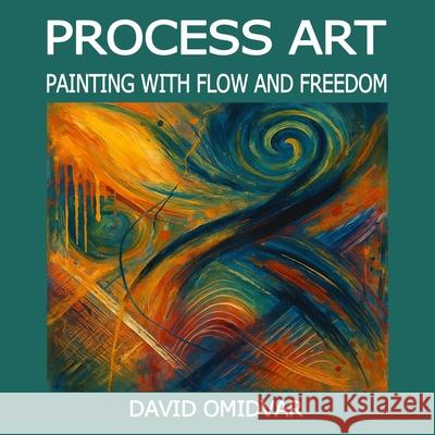 Process Art: Painting with Flow and Freedom: A Path Through Creative Expression David Omidvar 9789199036922 Tekart Media AB