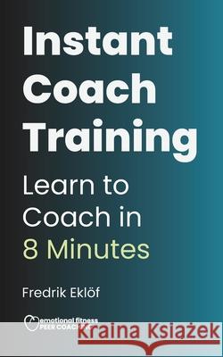 Instant Coach Training: Learn to Coach in 8 Minutes Fredrik Eklof 9789199115504 Emotional Fitness Sweden AB