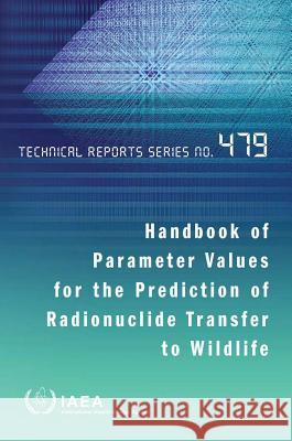Handbook of Parameter Values for the Prediction of Radionuclide Transfer to Wildlife: Technical Report Series No. 479 International Atomic Energy Agency (IAEA 9789201007148 International Atomic Energy Agency
