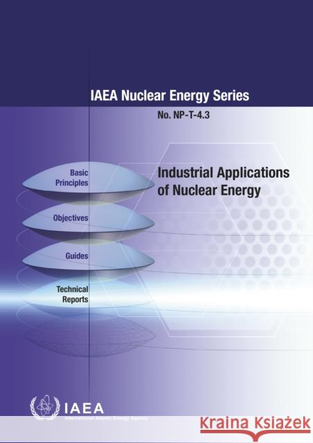Industrial Applications of Nuclear Energy: IAEA Nuclear Energy Series No. Np-T-4.3 International Atomic Energy Agency 9789201014177