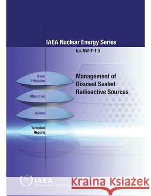 Management of Disused Sealed Radioactive Sources: IAEA Nuclear Energy Series Nw-T-1.3 International Atomic Energy Agency 9789201032140 International Atomic Energy Agency