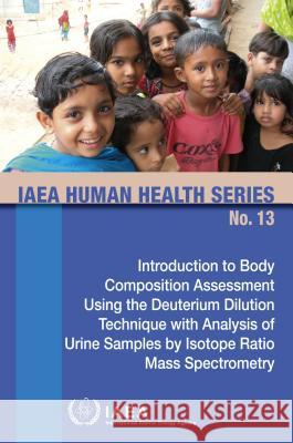 Introduction to Body Composition Assessment Using the Deuterium Dilution Technique with Analysis of Urine Samples by Isotope Ratio Mass Spectrometry: International Atomic Energy Agency 9789201033109 International Atomic Energy Agency