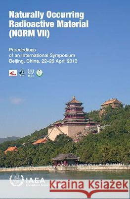 Naturally Occurring Radioactive Material (Norm VII): Proceedings of an International Symposium, Beijing, China 22-26 April 2013: IAEA Proceeding Serie International Atomic Energy Agency (IAEA 9789201040145 International Atomic Energy Agency