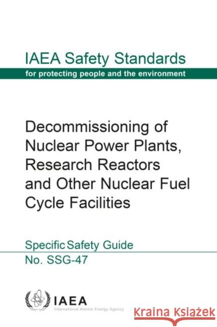 Decommissioning of Nuclear Power Plants, Research Reactors and Other Nuclear Fuel Cycle Facilities: IAEA Safety Standards Series No. Ssg-47 International Atomic Energy Agency 9789201041180