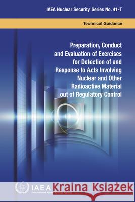 Preparation, Conduct and Evaluation of Exercises for Detection of and Response to Acts Involving Nuclear and Other Radioactive Material Out of Regulat International Atomic Energy Agency 9789201056191
