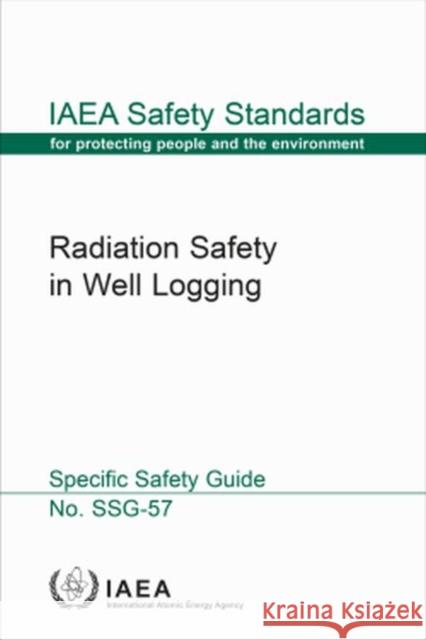 Radiation Safety in Well Logging: IAEA Safety Standards Series No. Ssg-57 International Atomic Energy Agency 9789201058195