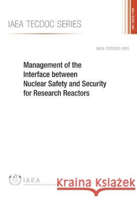 Management of the Interface Between Nuclear Safety and Security for Research Reactors: IAEA Tecdoc Series No. 1801 International Atomic Energy Agency 9789201063168 International Atomic Energy Agency