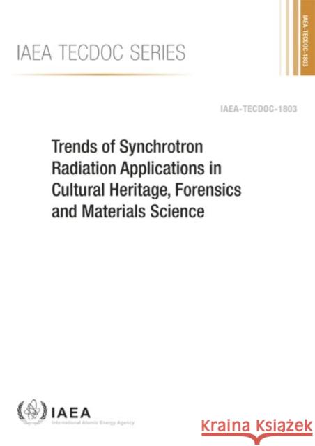 Trends of Synchrotron Radiation Applications in Cultural Heritage, Forensics and Materials Science: IAEA Tecdoc Series No. 1803 International Atomic Energy Agency 9789201071163 International Atomic Energy Agency