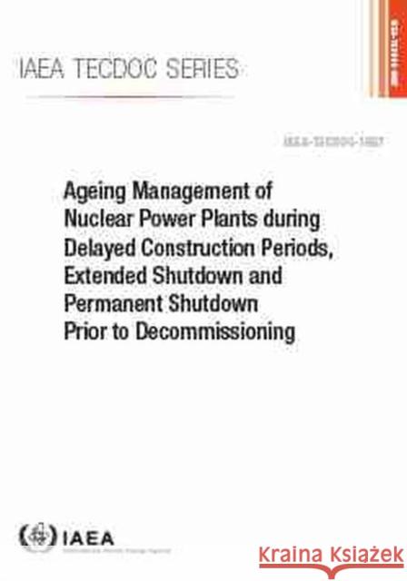 Ageing Management of Nuclear Power Plants During Delayed Construction Periods, Extended Shutdown and Permanent Shutdown Prior to Decommissioning: IAEA International Atomic Energy Agency 9789201079213