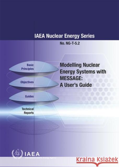 Modelling Nuclear Energy Systems with Message: A User's Guide: IAEA Nuclear Energy Series No. Ng-T-5.2 International Atomic Energy Agency (IAEA 9789201097156 International Atomic Energy Agency