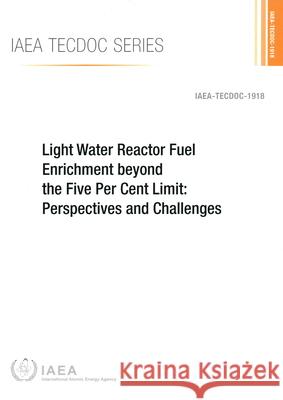 Light Water Reactor Fuel Enrichment beyond the Five Per Cent Limit: Perspectives and Challenges IAEA 9789201109200