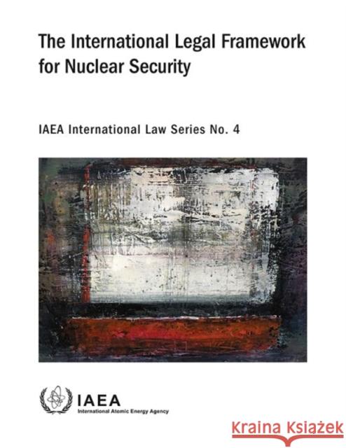 International Legal Framework for Nuclear Security: IAEA International Law Series No. 4 International Atomic Energy Agency 9789201118103 IAEA