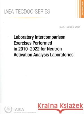 A Laboratory Intercomparison Exercises Performed in 2010-2022 for Neutron Activation Analysis Laboratories: Iaea-Tecdoc-2054 International Atomic Energy Agency 9789201188243 International Atomic Energy Agency