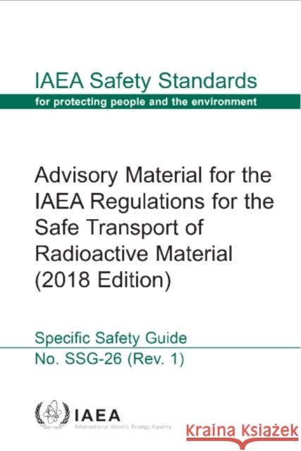 Advisory Material for the IAEA Regulations for the Safe Transport of Radioactive Material: IAEA Safety Standards Series No. Ssg-26 (Rev. 1) International Atomic Energy Agency 9789201190215 IAEA