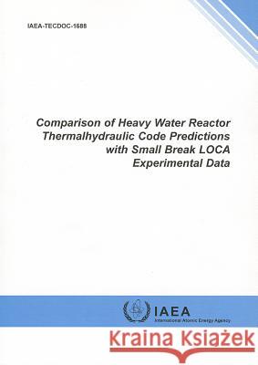 Comparison of Heavy Water Reactor Thermalhydraulic Code Predictions with Small Break Loca Experimental Data: IAEA Tecdoc Series No. 1688 International Atomic Energy Agency (Iaea 9789201337108 International Atomic Energy Agency