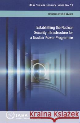 Establishing the Nuclear Security Infrastructure for a Nuclear Power Programme: Implementing Guide International Atomic Energy Agency (IAEA 9789201380104 International Atomic Energy Agency