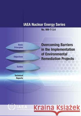 Overcoming Barriers in the Implementation of Environmental Remediation Projects: IAEA Nuclear Energy Series No. Nw-T-3.4 International Atomic Energy Agency 9789201408105 International Atomic Energy Agency