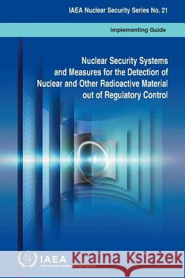 Nuclear Security Systems and Measures for the Detection of Nuclear and Other Radioactive Material Out of Regulatory Control: IAEA Nuclear Security Ser International Atomic Energy Agency (IAEA 9789201429100 International Atomic Energy Agency