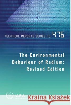 Environmental Behaviour of Radium: Technical Report Series #476 International Atomic Energy Agency (IAEA 9789201433107 International Atomic Energy Agency